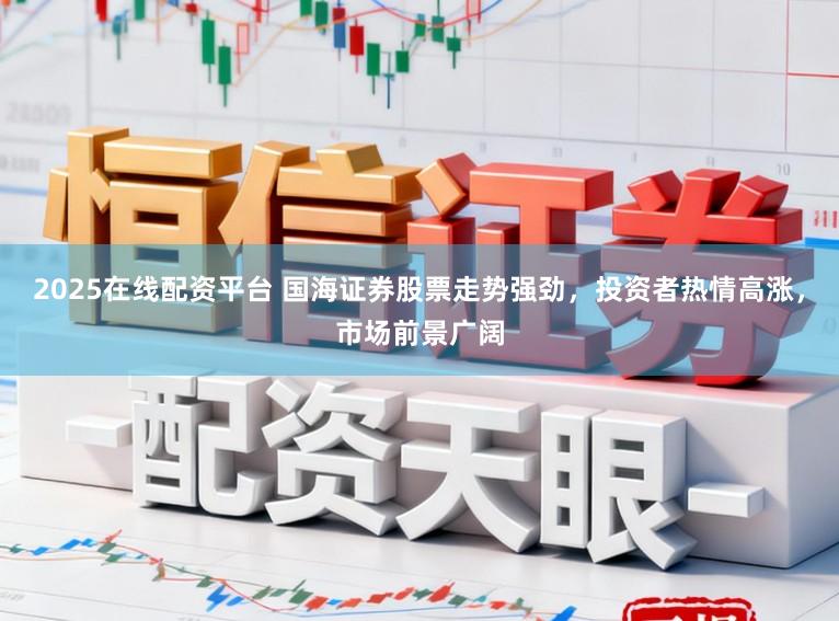2025在线配资平台 国海证券股票走势强劲，投资者热情高涨，市场前景广阔