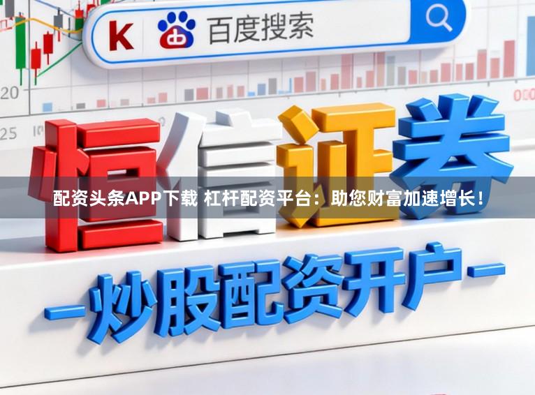 配资头条APP下载 杠杆配资平台：助您财富加速增长！