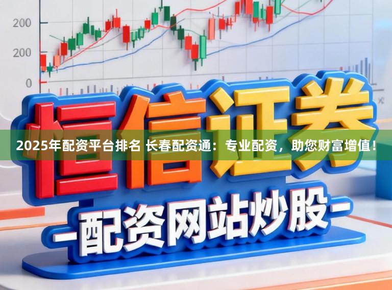 2025年配资平台排名 长春配资通：专业配资，助您财富增值！