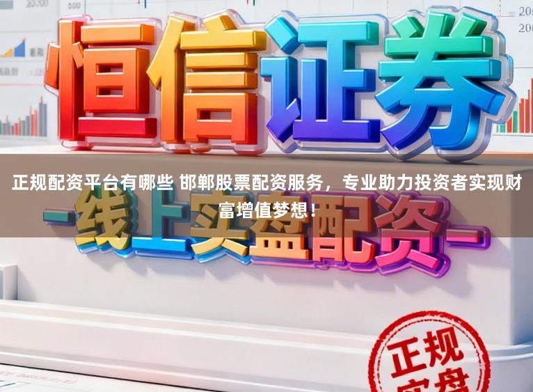 正规配资平台有哪些 邯郸股票配资服务，专业助力投资者实现财富增值梦想！